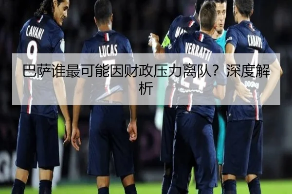 巴萨谁最可能因财政压力离队？深度解析