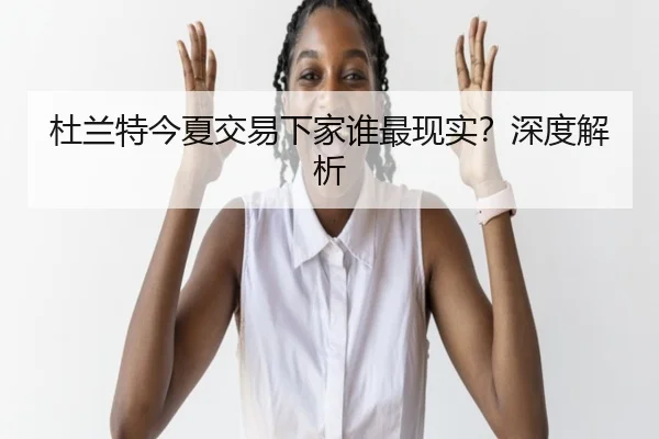 杜兰特今夏交易下家谁最现实？深度解析