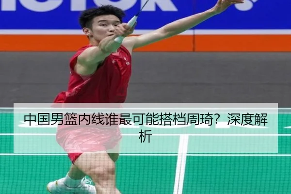 中国男篮内线谁最可能搭档周琦？深度解析 | Kaiyun